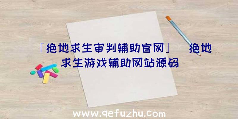 「绝地求生审判辅助官网」|绝地求生游戏辅助网站源码